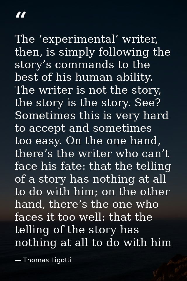 The ‘experimental’ writer, then, is simply following the story’s commands to the best of his human ability. The writer i — Thomas Ligotti