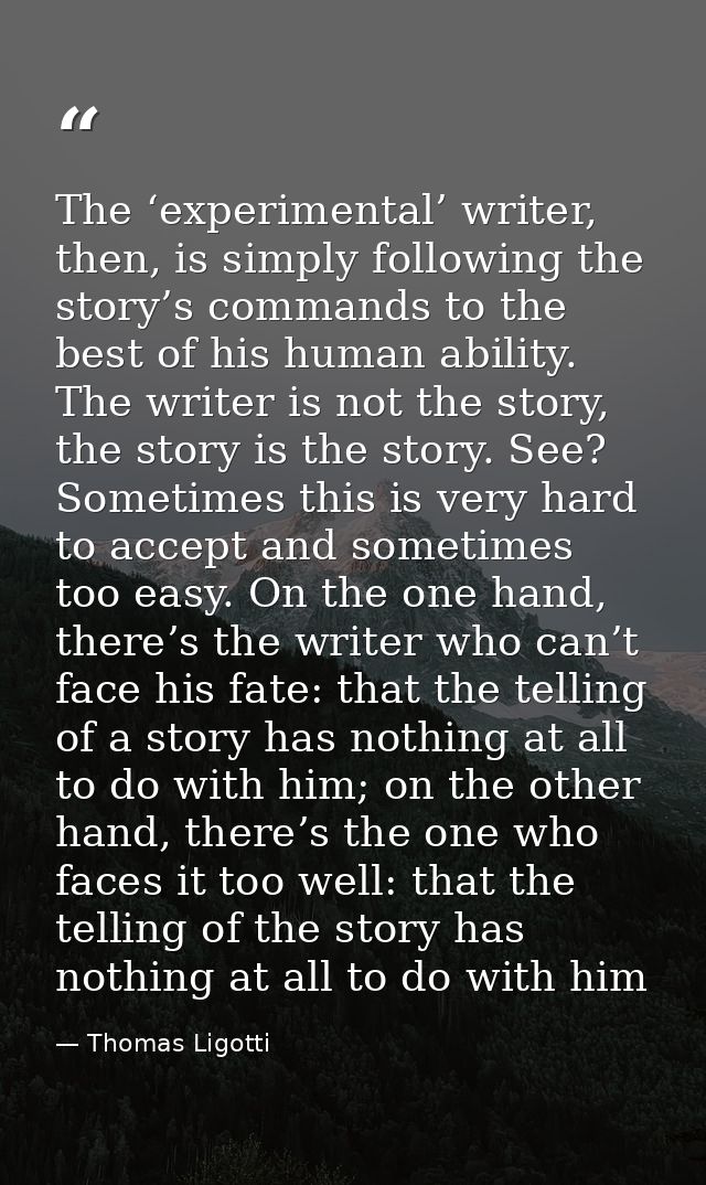 The ‘experimental’ writer, then, is simply following the story’s commands to the best of his human ability. The writer i — Thomas Ligotti