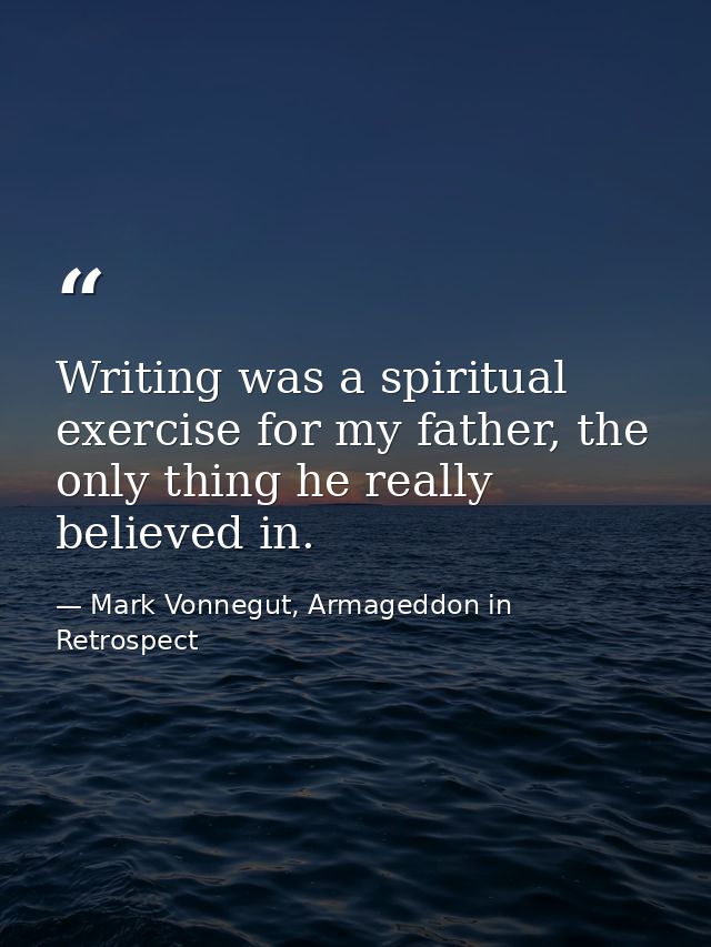 Writing was a spiritual exercise for my father, the only thing he really believed in. — Mark Vonnegut, Armageddon in Retrospect