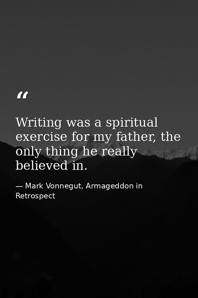 Writing was a spiritual exercise for my father, the only thing he really believed in. — Mark Vonnegut, Armageddon in Retrospect