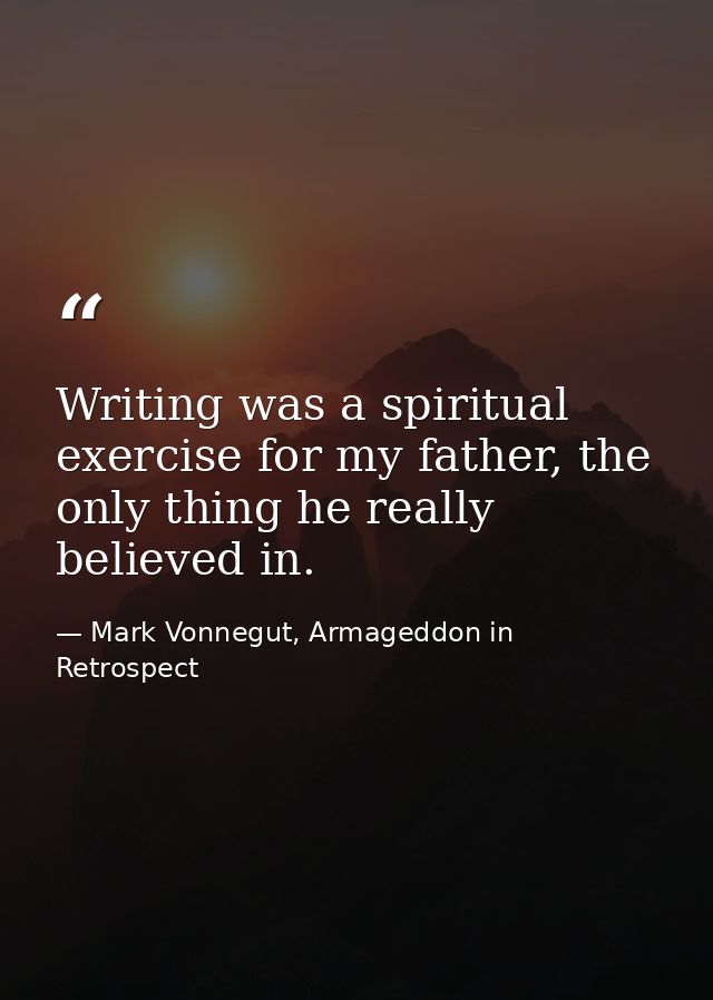 Writing was a spiritual exercise for my father, the only thing he really believed in. — Mark Vonnegut, Armageddon in Retrospect