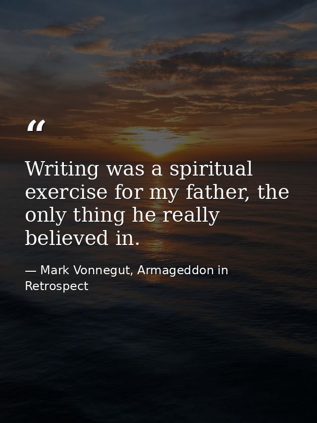 Writing was a spiritual exercise for my father, the only thing he really believed in. — Mark Vonnegut, Armageddon in Retrospect