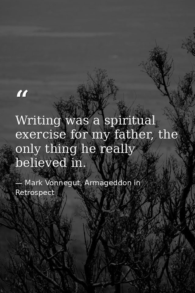 Writing was a spiritual exercise for my father, the only thing he really believed in. — Mark Vonnegut, Armageddon in Retrospect