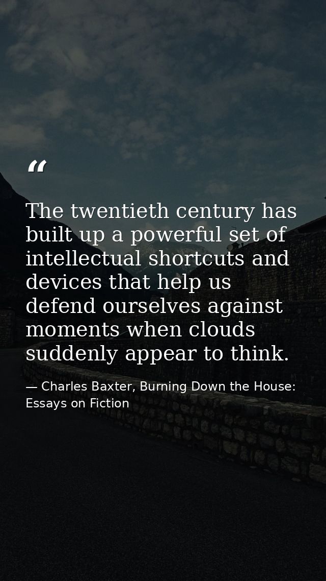 The twentieth century has built up a powerful set of intellectual shortcuts and devices that help us defend ourselves ag — Charles Baxter, Burning Down the House: Essays on Fiction