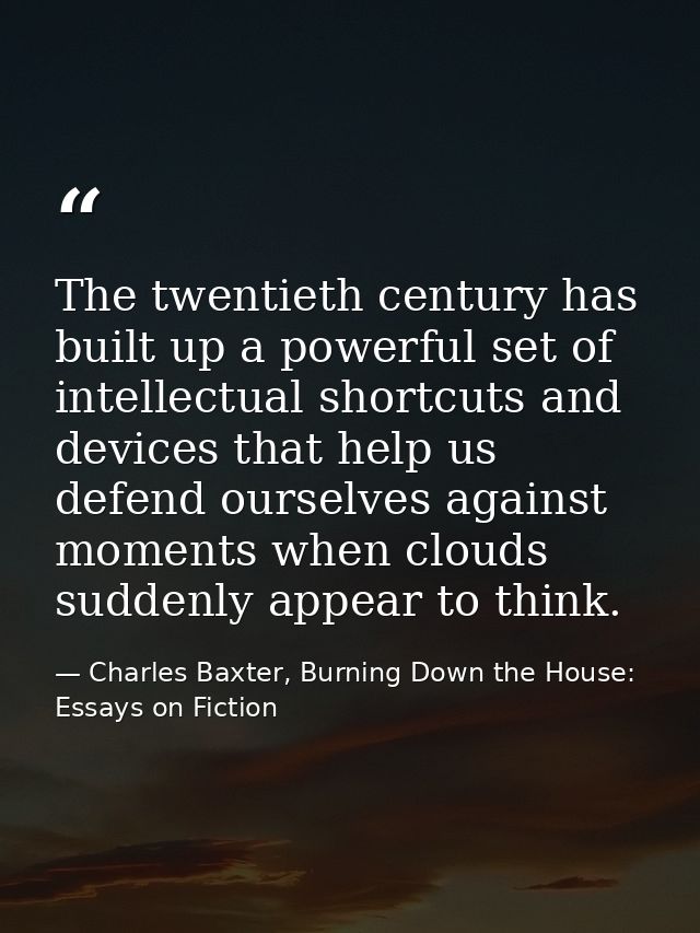 The twentieth century has built up a powerful set of intellectual shortcuts and devices that help us defend ourselves ag — Charles Baxter, Burning Down the House: Essays on Fiction