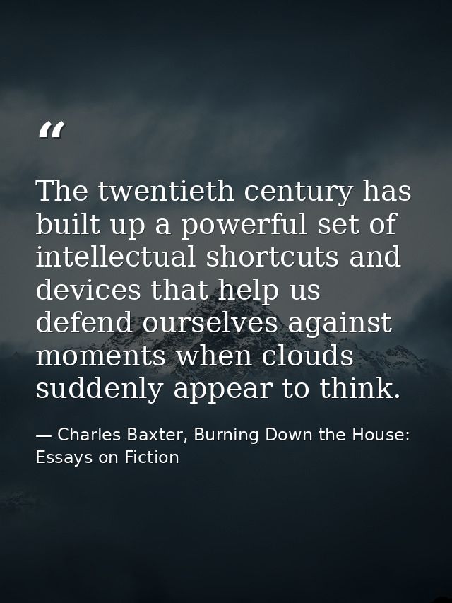 The twentieth century has built up a powerful set of intellectual shortcuts and devices that help us defend ourselves ag — Charles Baxter, Burning Down the House: Essays on Fiction