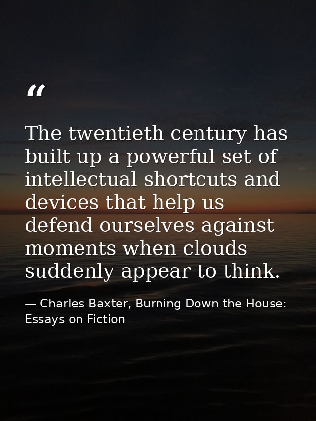 The twentieth century has built up a powerful set of intellectual shortcuts and devices that help us defend ourselves ag — Charles Baxter, Burning Down the House: Essays on Fiction