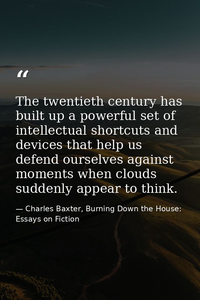 The twentieth century has built up a powerful set of intellectual shortcuts and devices that help us defend ourselves ag — Charles Baxter, Burning Down the House: Essays on Fiction