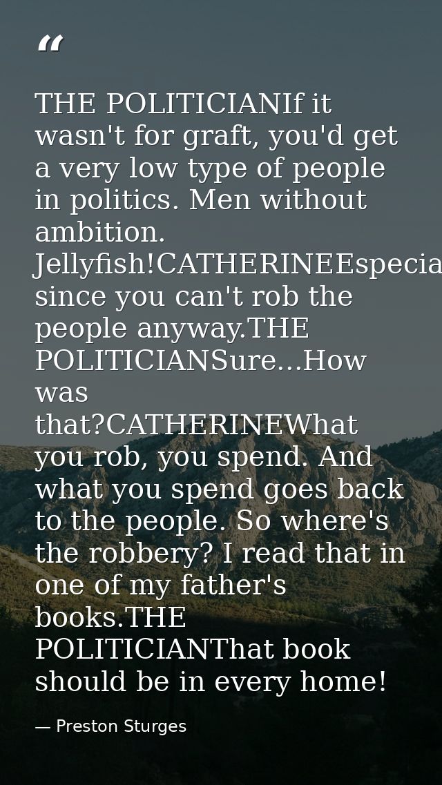 THE POLITICIANIf it wasn't for graft, you'd get a very low type of people in politics. Men without ambition. Jellyfish!C — Preston Sturges