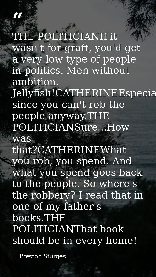 THE POLITICIANIf it wasn't for graft, you'd get a very low type of people in politics. Men without ambition. Jellyfish!C — Preston Sturges