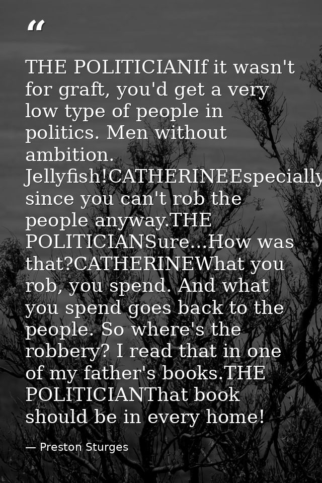 THE POLITICIANIf it wasn't for graft, you'd get a very low type of people in politics. Men without ambition. Jellyfish!C — Preston Sturges