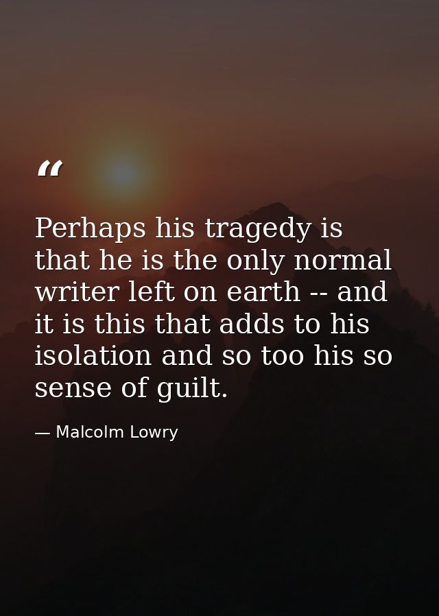 Perhaps his tragedy is that he is the only normal writer left on earth -- and it is this that adds to his isolation and  — Malcolm Lowry