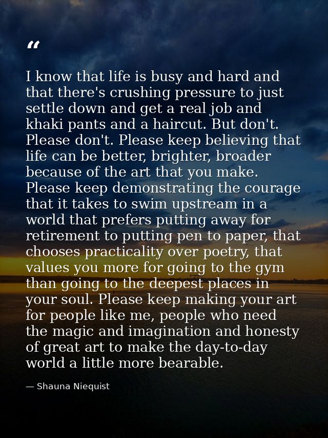 I know that life is busy and hard and that there's crushing pressure to just settle down and get a real job and khaki pa — Shauna Niequist