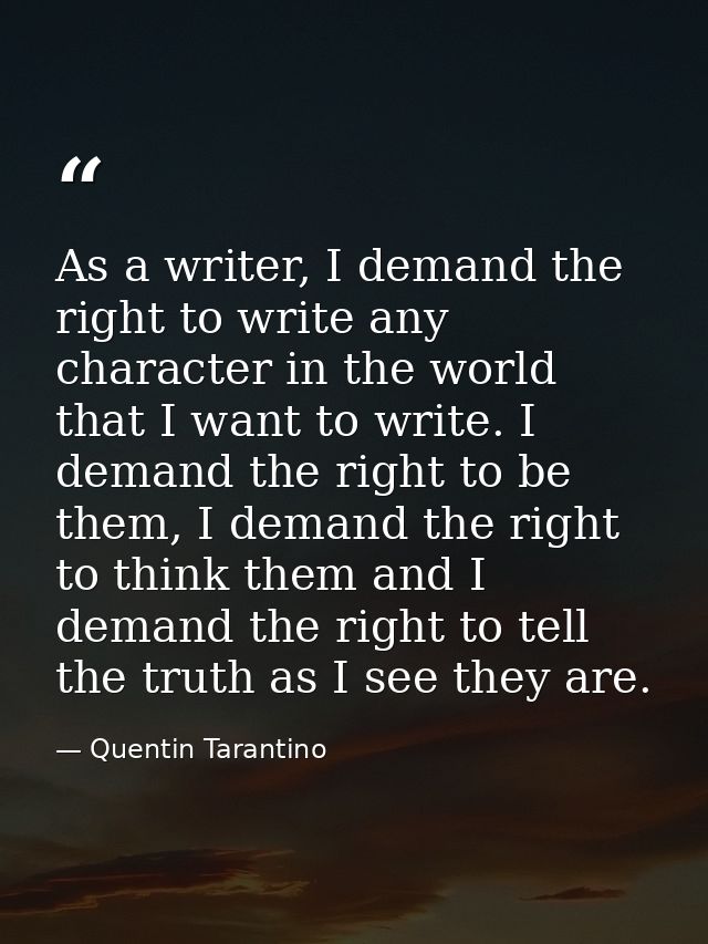As a writer, I demand the right to write any character in the world that I want to write. I demand the right to be them, — Quentin Tarantino