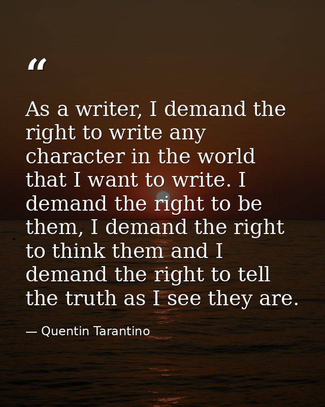 As a writer, I demand the right to write any character in the world that I want to write. I demand the right to be them, — Quentin Tarantino