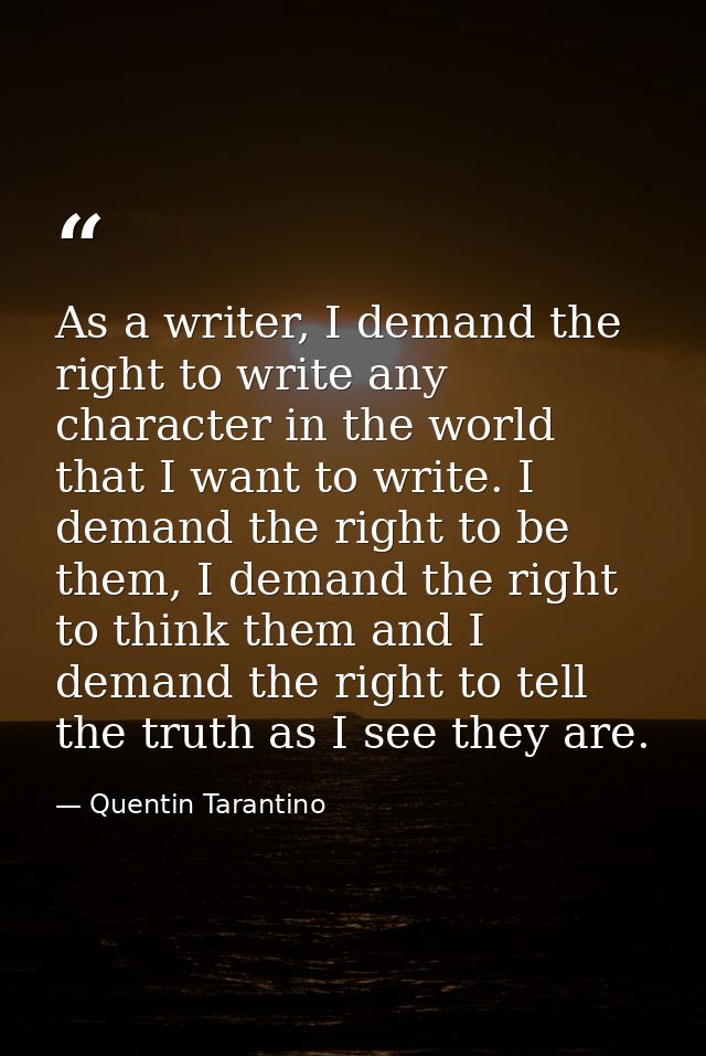 As a writer, I demand the right to write any character in the world that I want to write. I demand the right to be them, — Quentin Tarantino