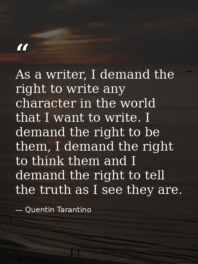 As a writer, I demand the right to write any character in the world that I want to write. I demand the right to be them, — Quentin Tarantino
