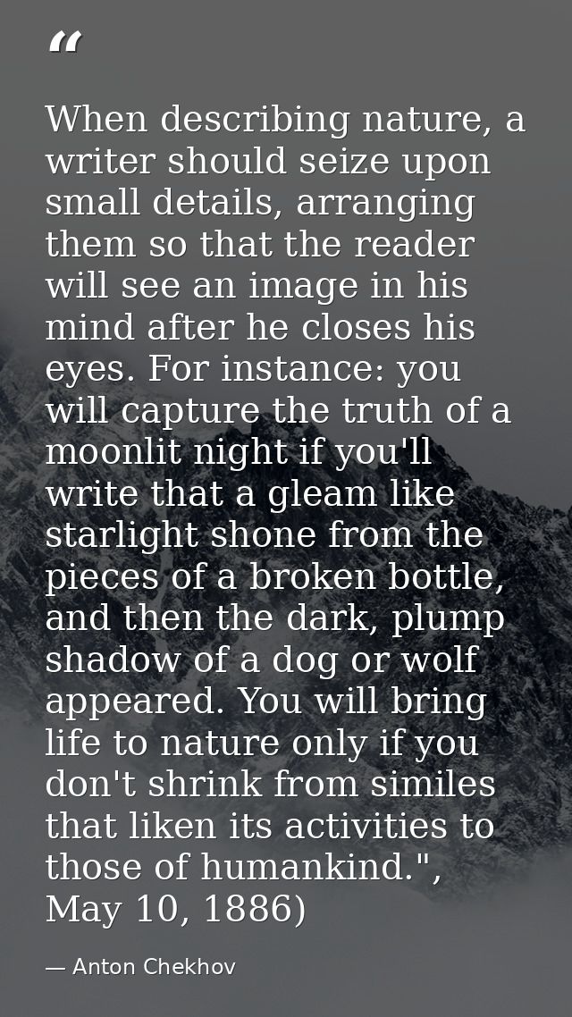 When describing nature, a writer should seize upon small details, arranging them so that the reader will see an image in — Anton Chekhov