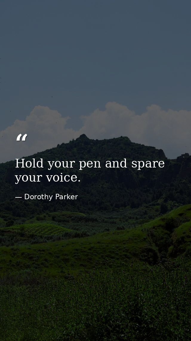 Hold your pen and spare your voice. — Dorothy Parker