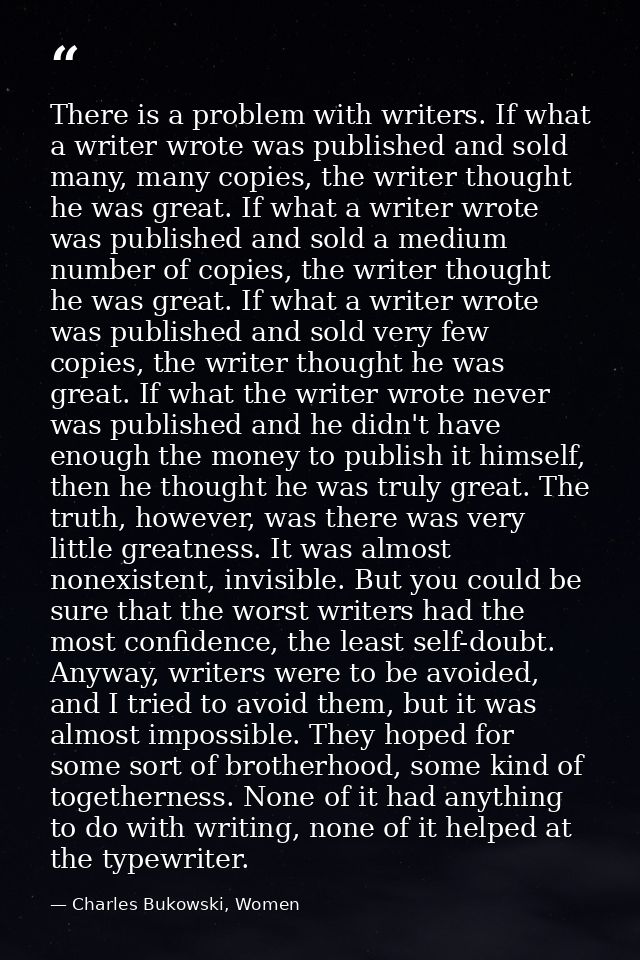 There is a problem with writers. If what a writer wrote was published and sold many, many copies, the writer thought he  — Charles Bukowski, Women