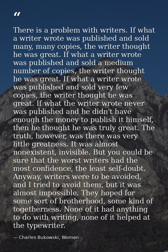 There is a problem with writers. If what a writer wrote was published and sold many, many copies, the writer thought he  — Charles Bukowski, Women
