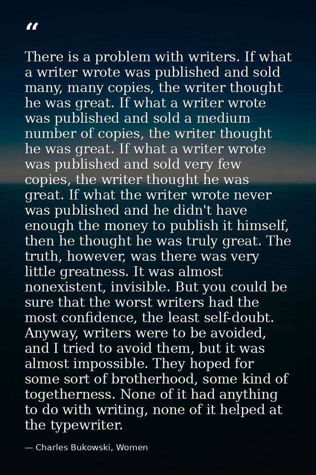 There is a problem with writers. If what a writer wrote was published and sold many, many copies, the writer thought he  — Charles Bukowski, Women