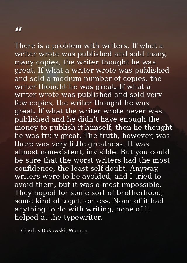 There is a problem with writers. If what a writer wrote was published and sold many, many copies, the writer thought he  — Charles Bukowski, Women