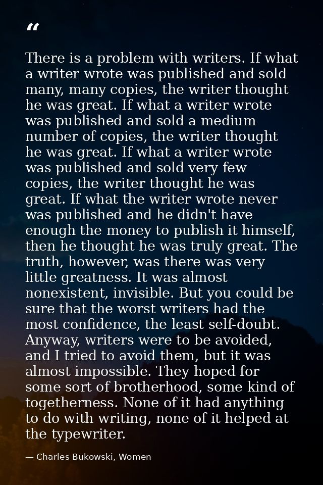 There is a problem with writers. If what a writer wrote was published and sold many, many copies, the writer thought he  — Charles Bukowski, Women