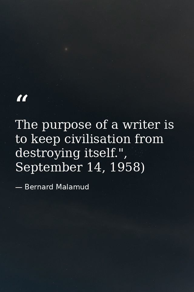 The purpose of a writer is to keep civilisation from destroying itself.", September 14, 1958) — Bernard Malamud