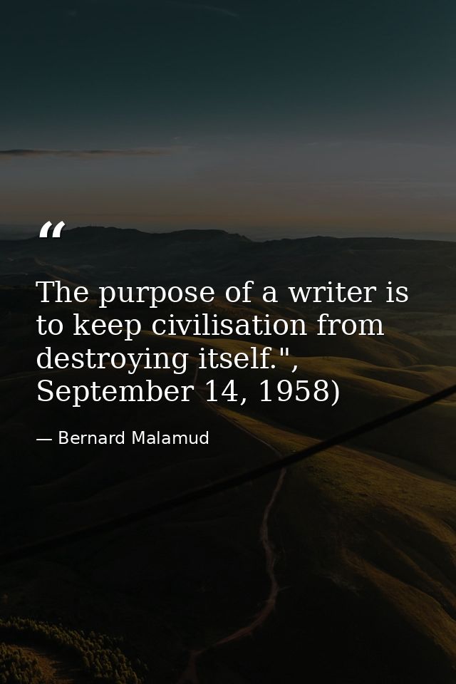 The purpose of a writer is to keep civilisation from destroying itself.", September 14, 1958) — Bernard Malamud