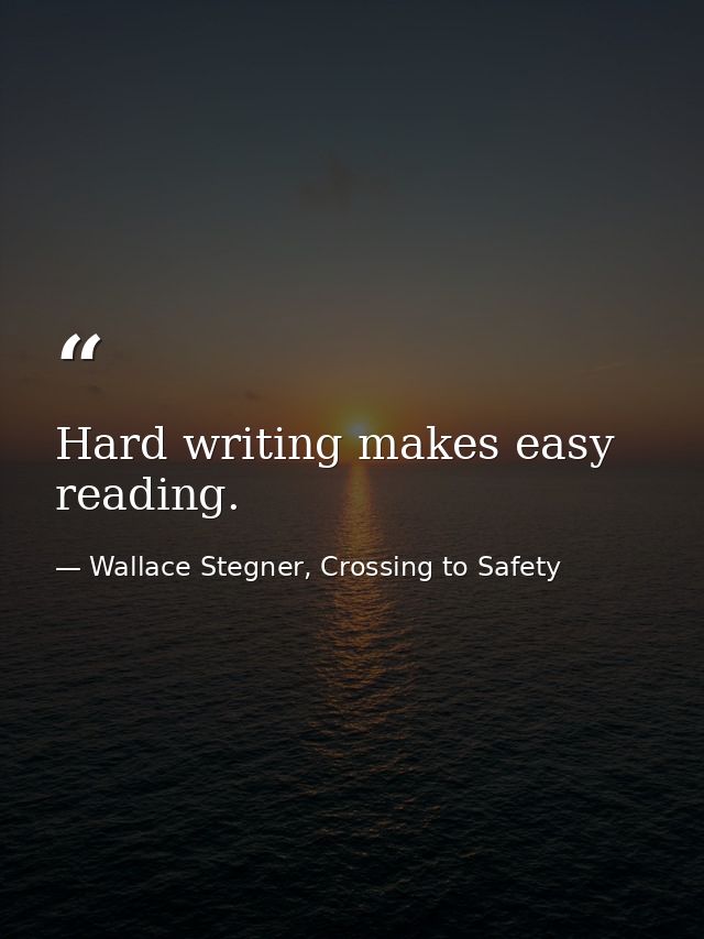 Hard writing makes easy reading. — Wallace Stegner, Crossing to Safety