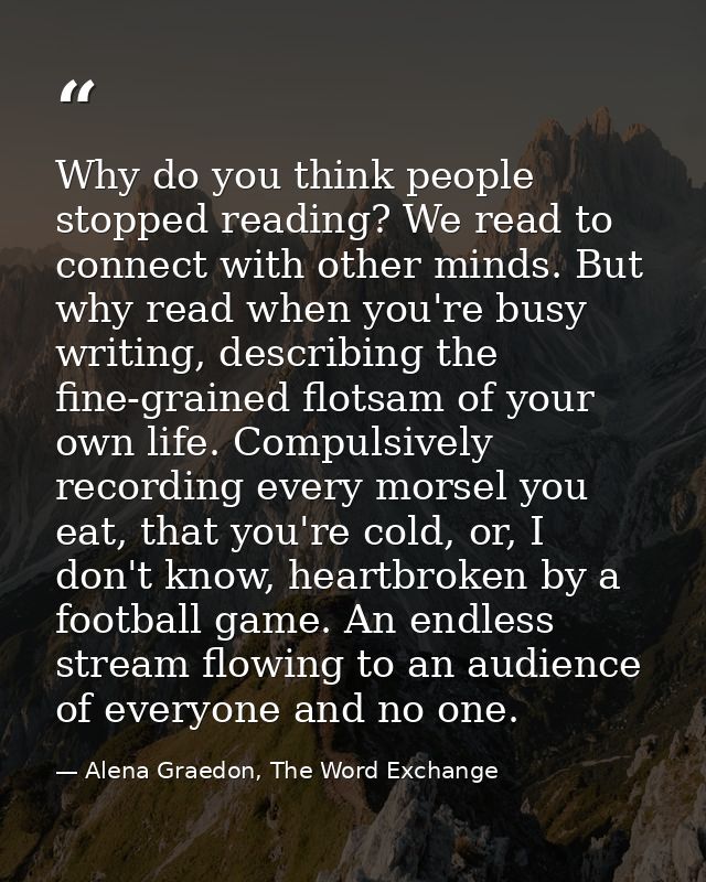 Why do you think people stopped reading? We read to connect with other minds. But why read when you're busy writing, des — Alena Graedon, The Word Exchange