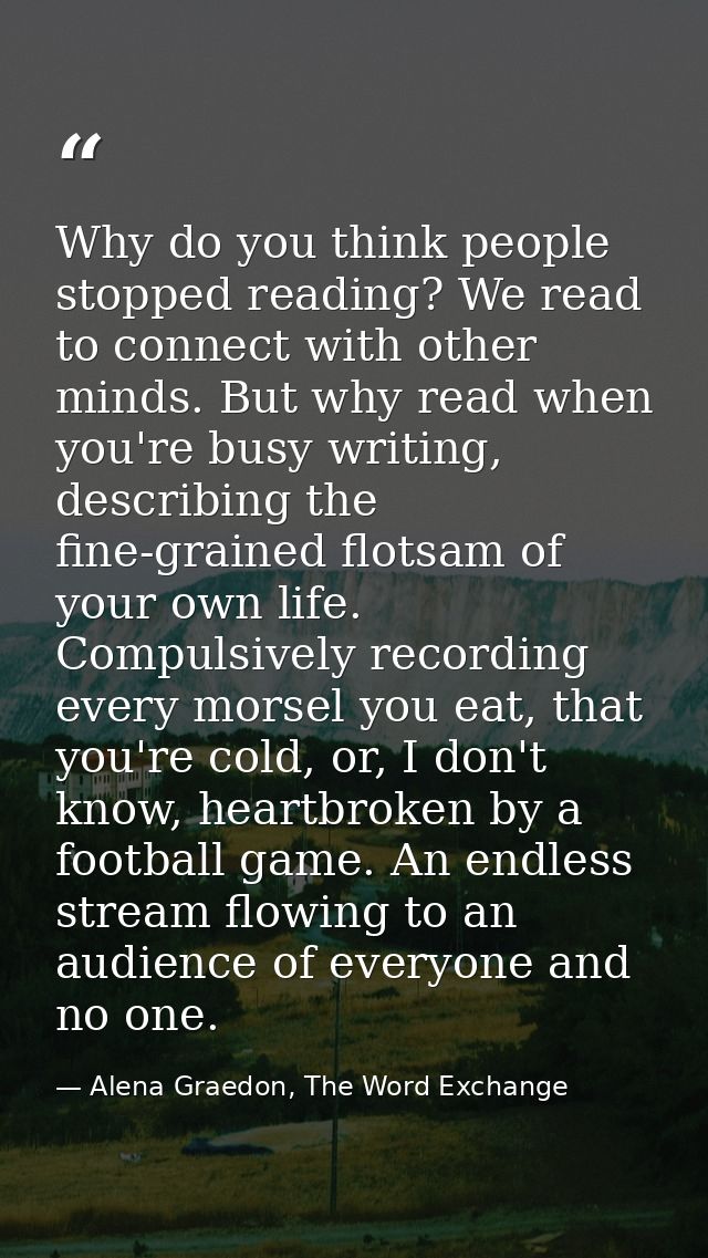 Why do you think people stopped reading? We read to connect with other minds. But why read when you're busy writing, des — Alena Graedon, The Word Exchange