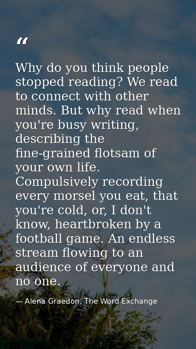 Why do you think people stopped reading? We read to connect with other minds. But why read when you're busy writing, des — Alena Graedon, The Word Exchange