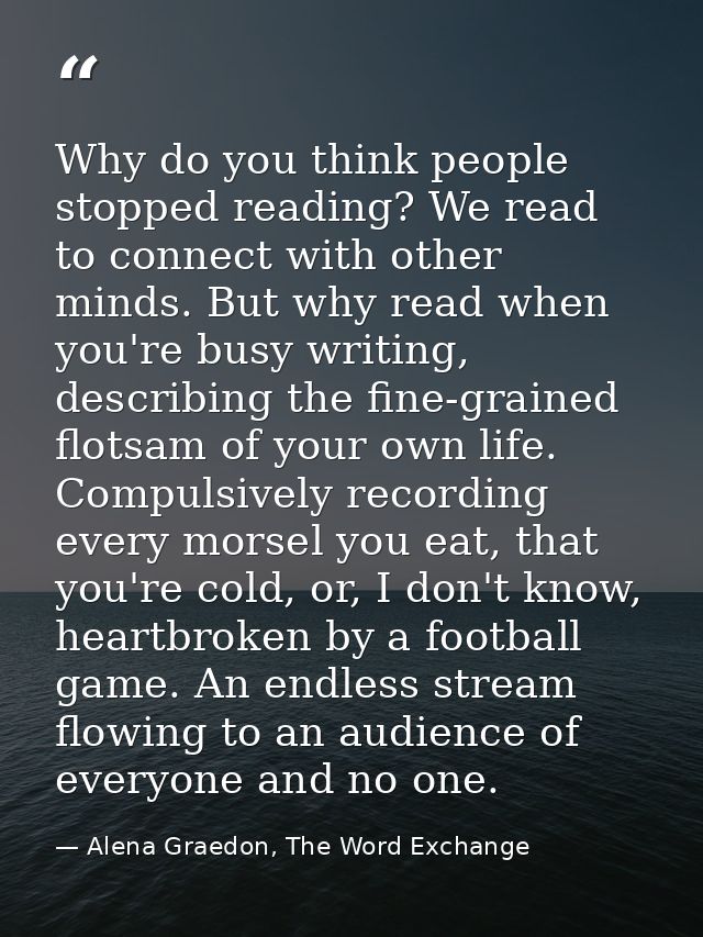 Why do you think people stopped reading? We read to connect with other minds. But why read when you're busy writing, des — Alena Graedon, The Word Exchange