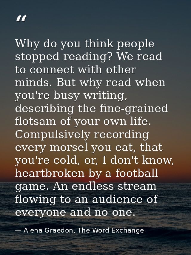 Why do you think people stopped reading? We read to connect with other minds. But why read when you're busy writing, des — Alena Graedon, The Word Exchange