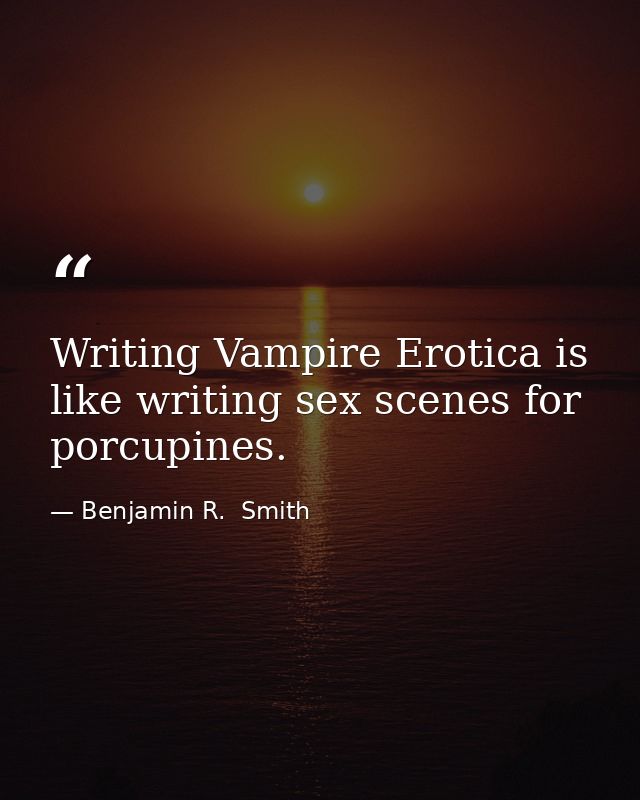 Writing Vampire Erotica is like writing sex scenes for porcupines. — Benjamin R.  Smith