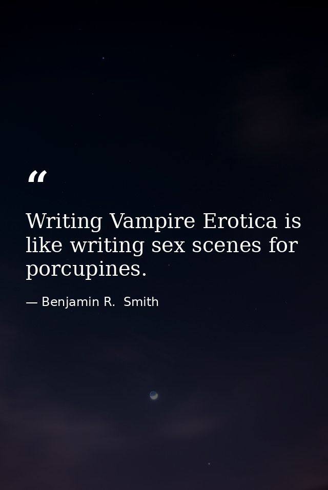 Writing Vampire Erotica is like writing sex scenes for porcupines. — Benjamin R.  Smith