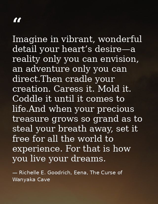 Imagine in vibrant, wonderful detail your heart’s desire—a reality only you can envision, an adventure only you can dire — Richelle E. Goodrich, Eena, The Curse of Wanyaka Cave
