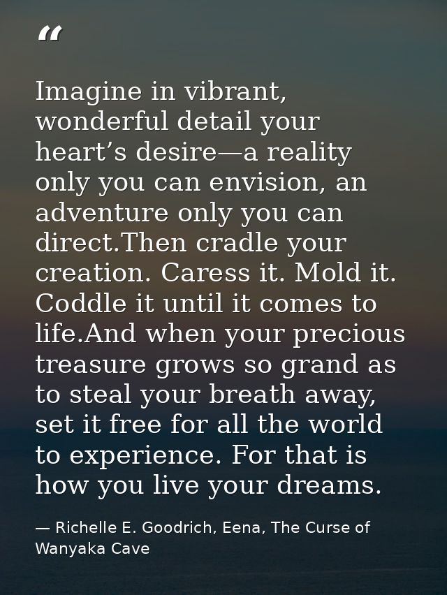 Imagine in vibrant, wonderful detail your heart’s desire—a reality only you can envision, an adventure only you can dire — Richelle E. Goodrich, Eena, The Curse of Wanyaka Cave