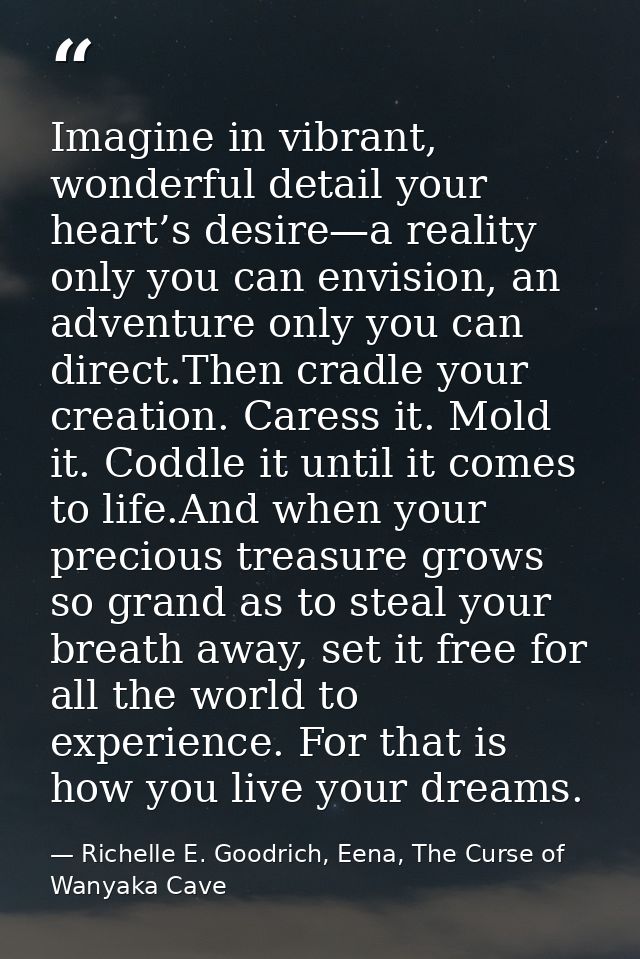 Imagine in vibrant, wonderful detail your heart’s desire—a reality only you can envision, an adventure only you can dire — Richelle E. Goodrich, Eena, The Curse of Wanyaka Cave
