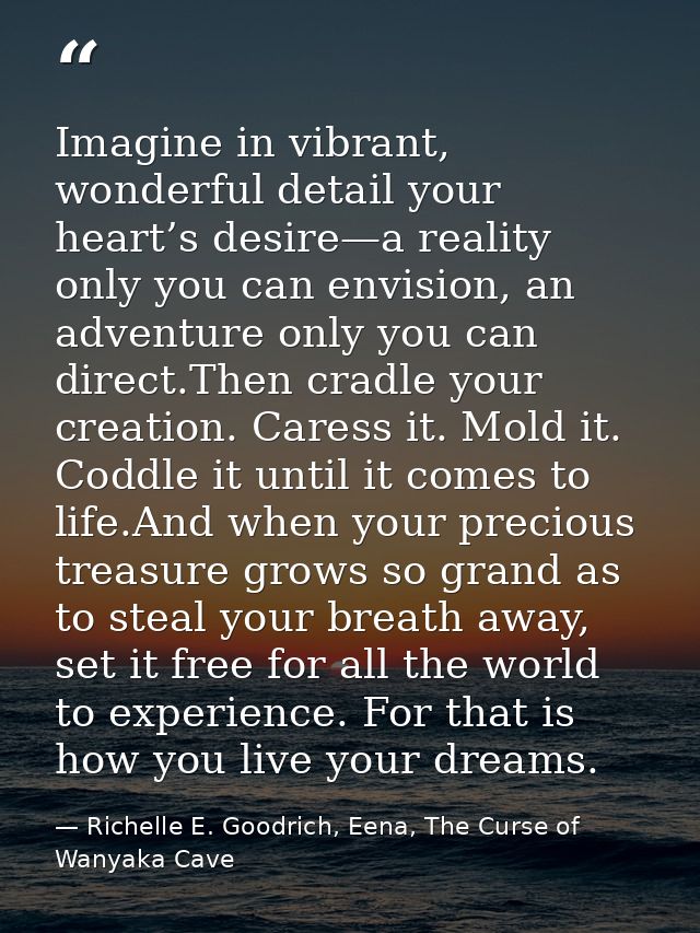 Imagine in vibrant, wonderful detail your heart’s desire—a reality only you can envision, an adventure only you can dire — Richelle E. Goodrich, Eena, The Curse of Wanyaka Cave