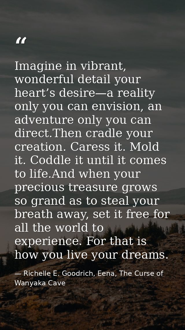 Imagine in vibrant, wonderful detail your heart’s desire—a reality only you can envision, an adventure only you can dire — Richelle E. Goodrich, Eena, The Curse of Wanyaka Cave