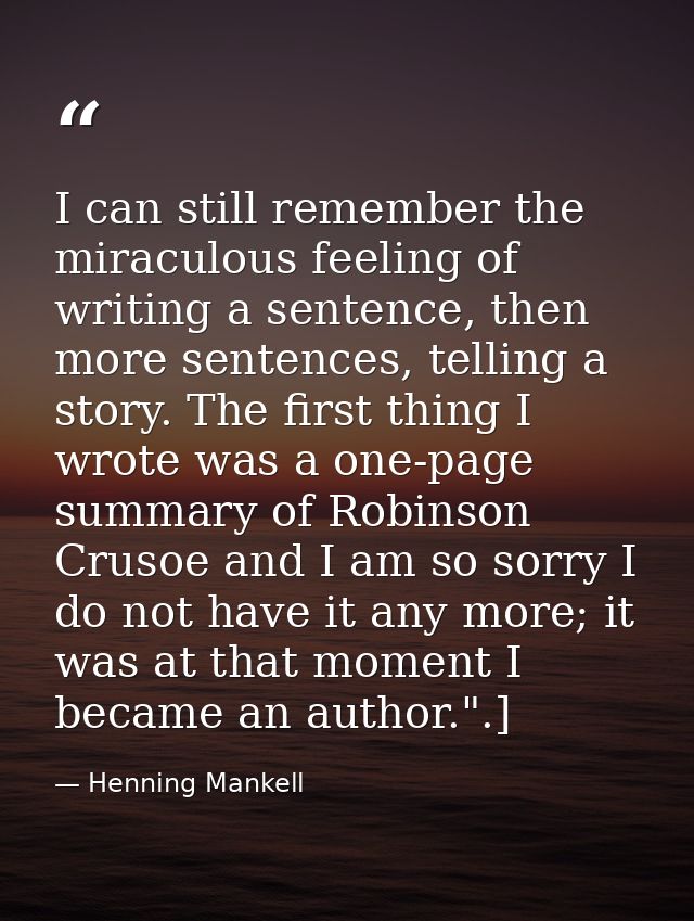 I can still remember the miraculous feeling of writing a sentence, then more sentences, telling a story. The first thing — Henning Mankell