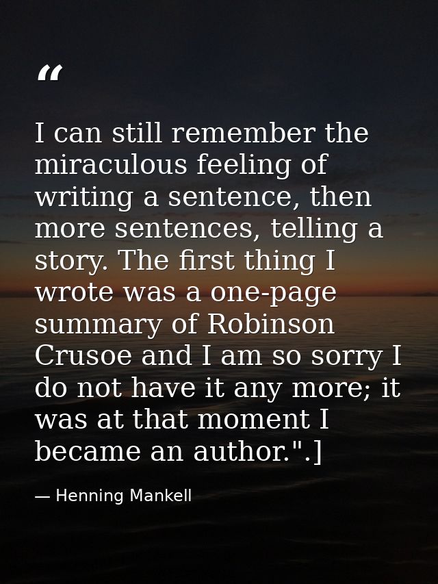 I can still remember the miraculous feeling of writing a sentence, then more sentences, telling a story. The first thing — Henning Mankell