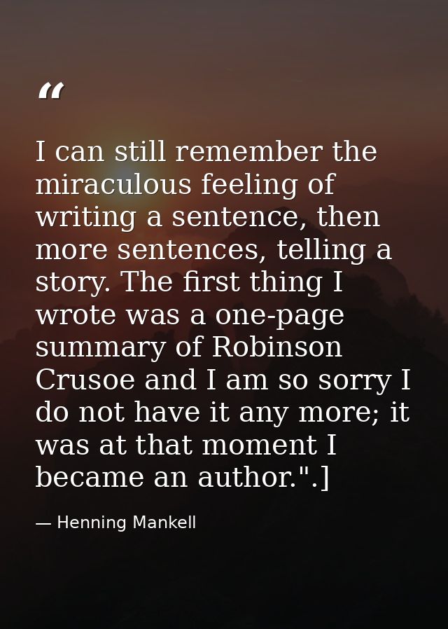 I can still remember the miraculous feeling of writing a sentence, then more sentences, telling a story. The first thing — Henning Mankell