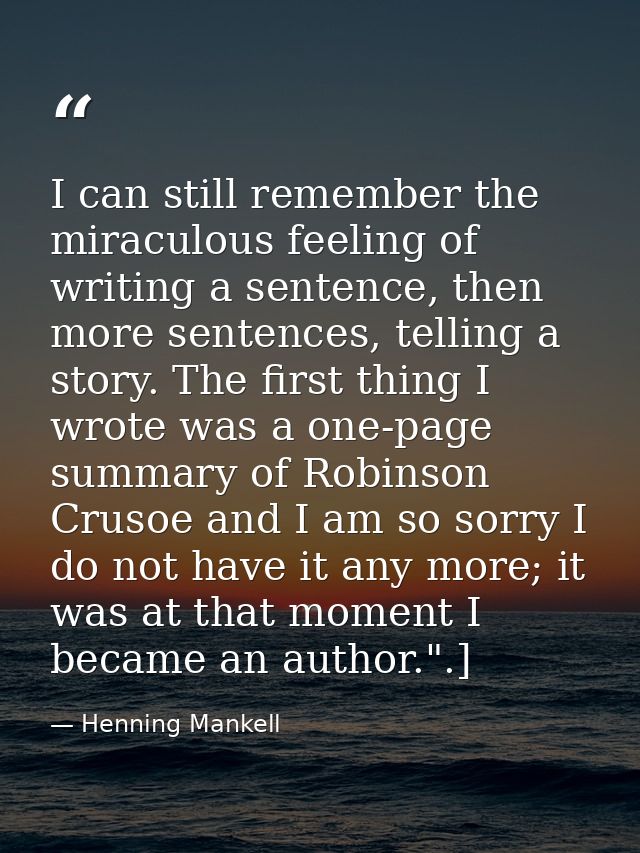 I can still remember the miraculous feeling of writing a sentence, then more sentences, telling a story. The first thing — Henning Mankell
