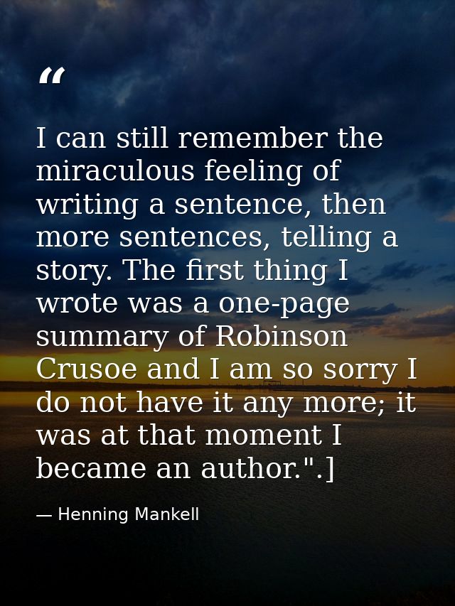 I can still remember the miraculous feeling of writing a sentence, then more sentences, telling a story. The first thing — Henning Mankell