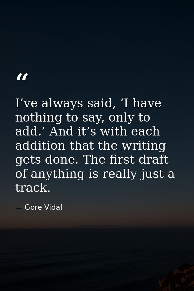 I’ve always said, ‘I have nothing to say, only to add.’ And it’s with each addition that the writing gets done. The firs — Gore Vidal