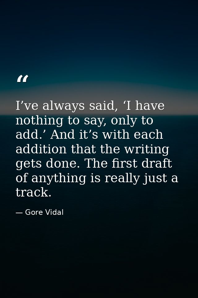 I’ve always said, ‘I have nothing to say, only to add.’ And it’s with each addition that the writing gets done. The firs — Gore Vidal